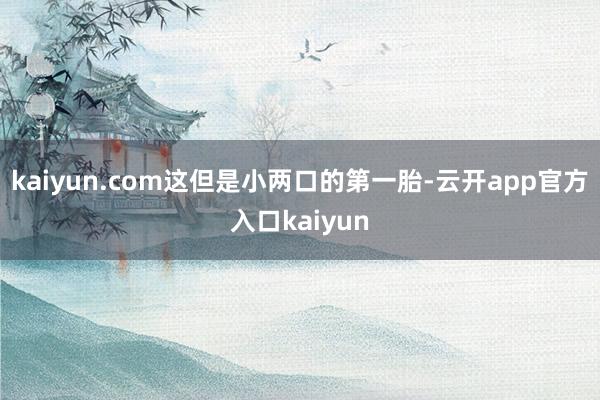 kaiyun.com这但是小两口的第一胎-云开app官方入口kaiyun