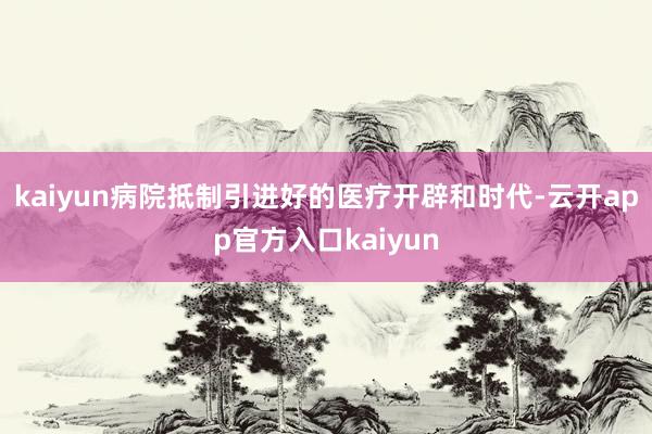 kaiyun病院抵制引进好的医疗开辟和时代-云开app官方入口kaiyun