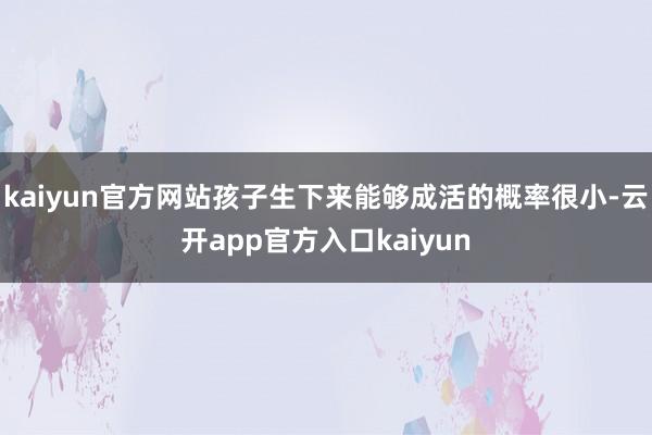 kaiyun官方网站孩子生下来能够成活的概率很小-云开app官方入口kaiyun