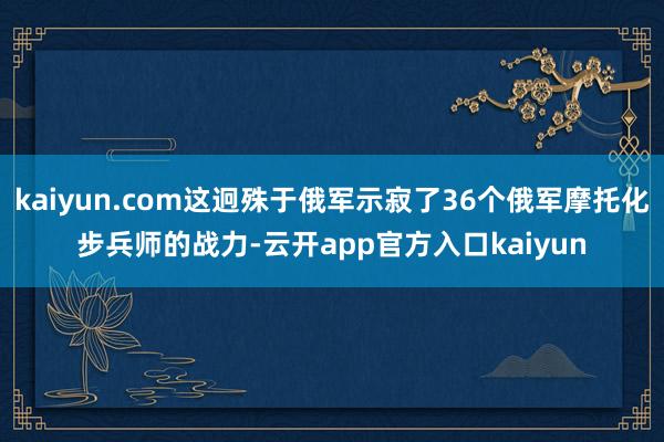 kaiyun.com这迥殊于俄军示寂了36个俄军摩托化步兵师的战力-云开app官方入口kaiyun