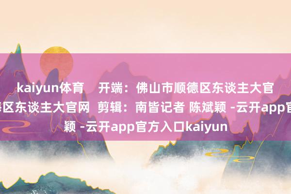 kaiyun体育    开端：佛山市顺德区东谈主大官网、佛山市南海区东谈主大官网  剪辑：南皆记者 陈斌颖 -云开app官方入口kaiyun