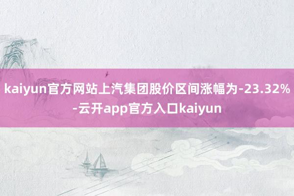 kaiyun官方网站上汽集团股价区间涨幅为-23.32%-云开app官方入口kaiyun