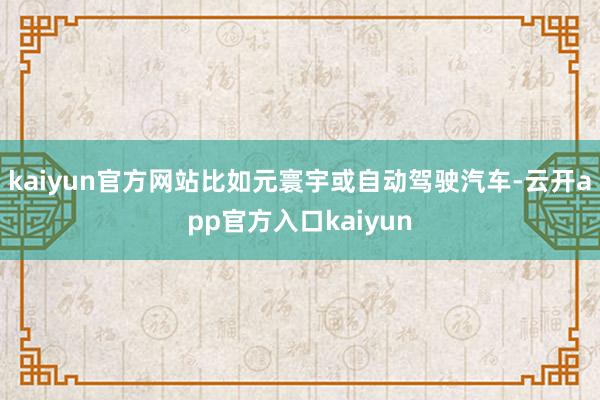 kaiyun官方网站比如元寰宇或自动驾驶汽车-云开app官方入口kaiyun