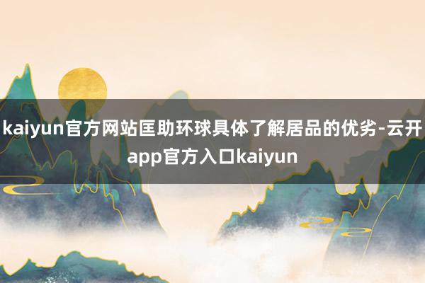 kaiyun官方网站匡助环球具体了解居品的优劣-云开app官方入口kaiyun