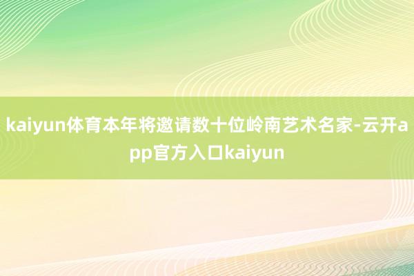 kaiyun体育本年将邀请数十位岭南艺术名家-云开app官方入口kaiyun