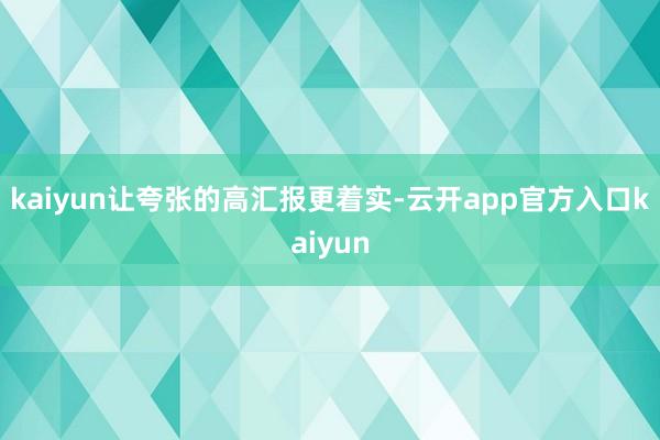 kaiyun让夸张的高汇报更着实-云开app官方入口kaiyun