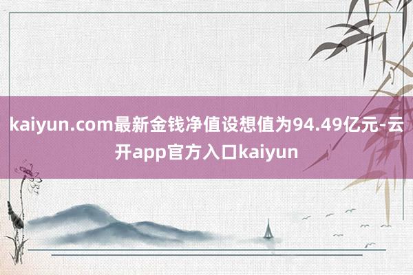 kaiyun.com最新金钱净值设想值为94.49亿元-云开app官方入口kaiyun