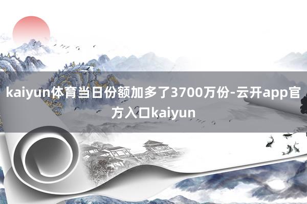 kaiyun体育当日份额加多了3700万份-云开app官方入口kaiyun