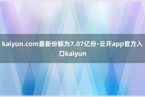 kaiyun.com最新份额为7.07亿份-云开app官方入口kaiyun