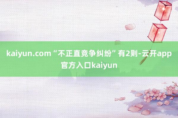 kaiyun.com“不正直竞争纠纷”有2则-云开app官方入口kaiyun