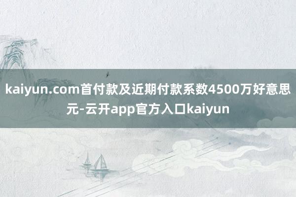 kaiyun.com首付款及近期付款系数4500万好意思元-云开app官方入口kaiyun