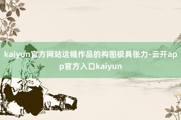 kaiyun官方网站这幅作品的构图极具张力-云开app官方入口kaiyun