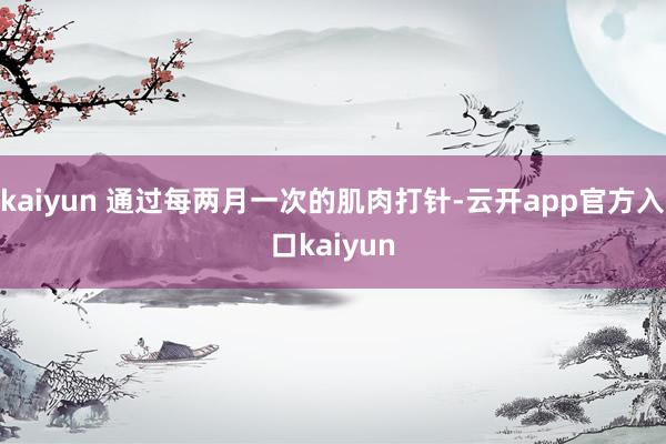 kaiyun 通过每两月一次的肌肉打针-云开app官方入口kaiyun