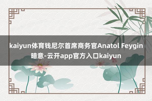 kaiyun体育　　钱尼尔首席商务官Anatol Feygin暗意-云开app官方入口kaiyun