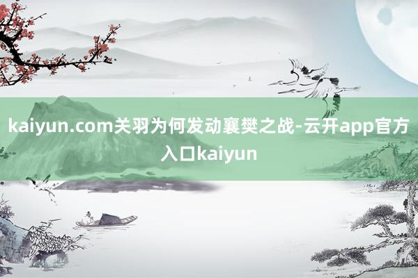 kaiyun.com关羽为何发动襄樊之战-云开app官方入口kaiyun