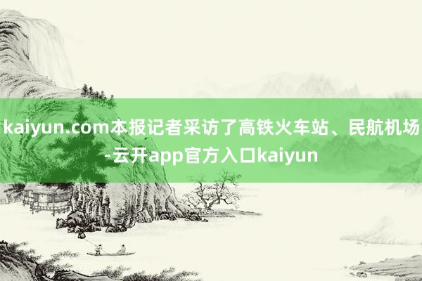 kaiyun.com本报记者采访了高铁火车站、民航机场-云开app官方入口kaiyun