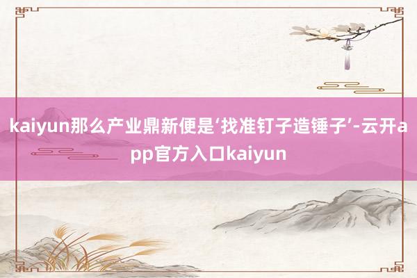 kaiyun那么产业鼎新便是‘找准钉子造锤子’-云开app官方入口kaiyun