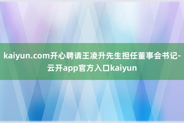 kaiyun.com开心聘请王凌升先生担任董事会书记-云开app官方入口kaiyun