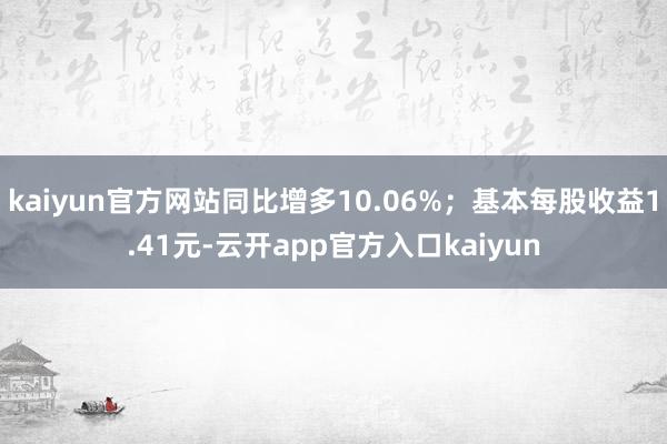 kaiyun官方网站同比增多10.06%；基本每股收益1.41元-云开app官方入口kaiyun