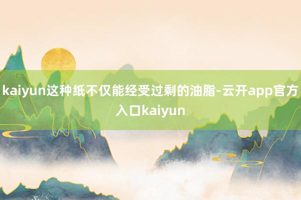 kaiyun这种纸不仅能经受过剩的油脂-云开app官方入口kaiyun