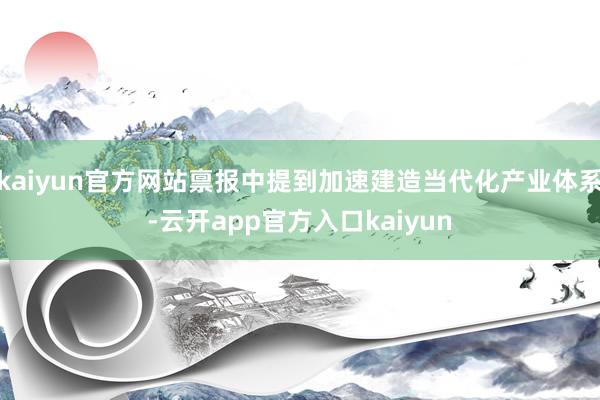 kaiyun官方网站禀报中提到加速建造当代化产业体系-云开app官方入口kaiyun