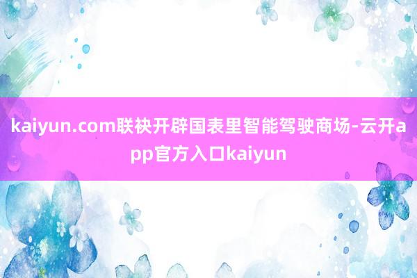 kaiyun.com联袂开辟国表里智能驾驶商场-云开app官方入口kaiyun