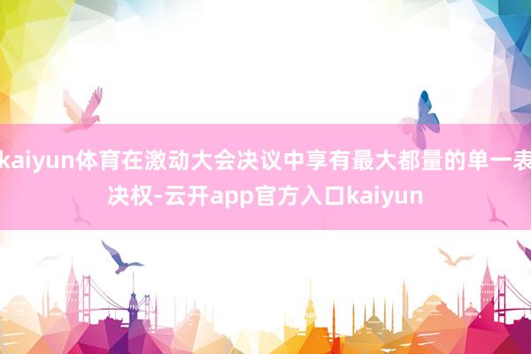 kaiyun体育在激动大会决议中享有最大都量的单一表决权-云开app官方入口kaiyun