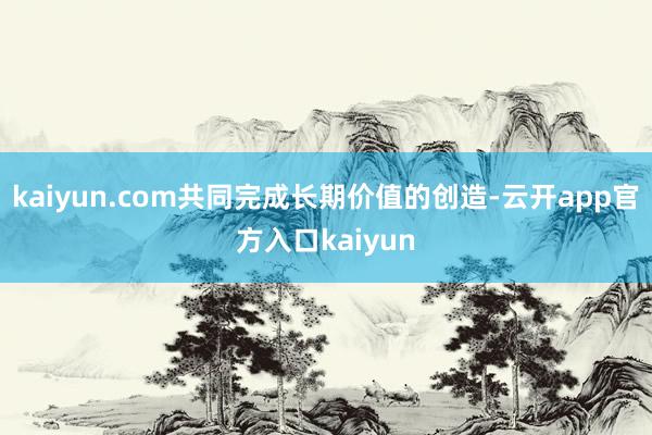 kaiyun.com共同完成长期价值的创造-云开app官方入口kaiyun