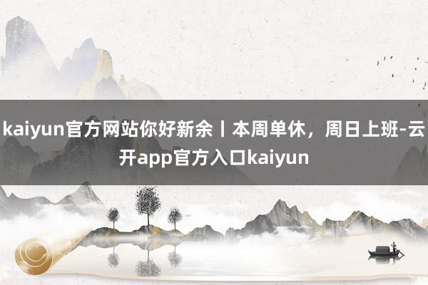 kaiyun官方网站你好新余丨本周单休，周日上班-云开app官方入口kaiyun