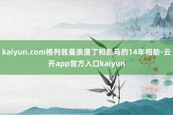 kaiyun.com格列兹曼浪漫了和彪马的14年相助-云开app官方入口kaiyun