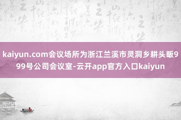 kaiyun.com会议场所为浙江兰溪市灵洞乡耕头畈999号公司会议室-云开app官方入口kaiyun