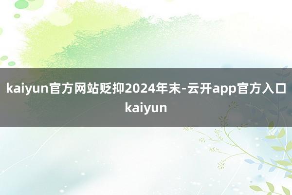 kaiyun官方网站　　贬抑2024年末-云开app官方入口kaiyun