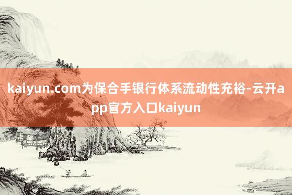 kaiyun.com为保合手银行体系流动性充裕-云开app官方入口kaiyun