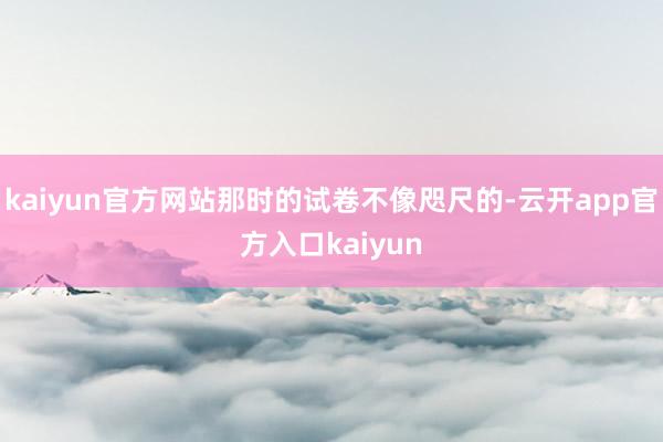 kaiyun官方网站那时的试卷不像咫尺的-云开app官方入口kaiyun