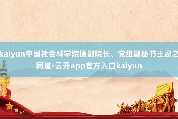 kaiyun中国社会科学院原副院长、党组副秘书王忍之同道-云开app官方入口kaiyun