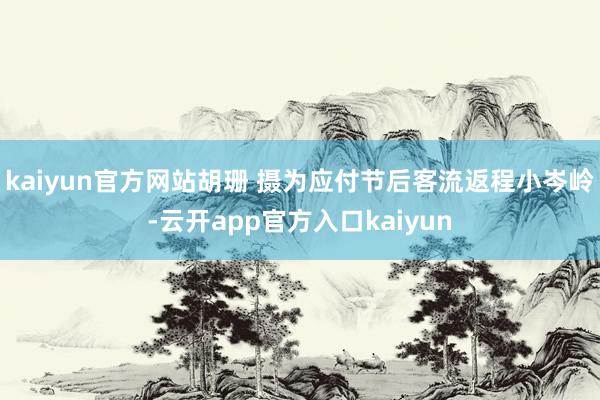 kaiyun官方网站胡珊 摄为应付节后客流返程小岑岭-云开app官方入口kaiyun