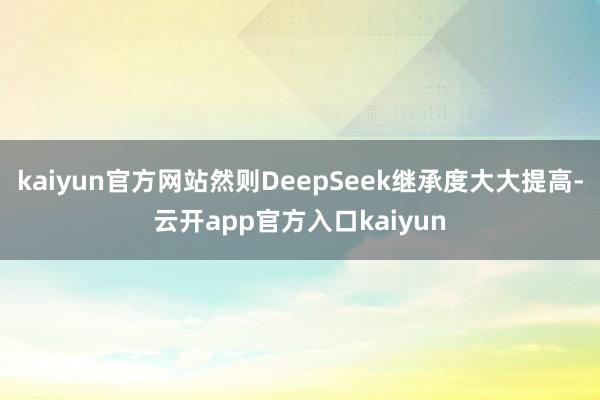 kaiyun官方网站然则DeepSeek继承度大大提高-云开app官方入口kaiyun