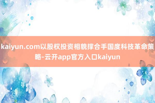 kaiyun.com以股权投资相貌撑合手国度科技革命策略-云开app官方入口kaiyun