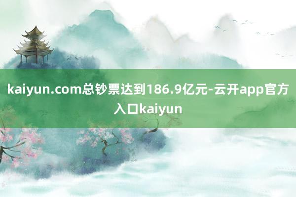 kaiyun.com总钞票达到186.9亿元-云开app官方入口kaiyun