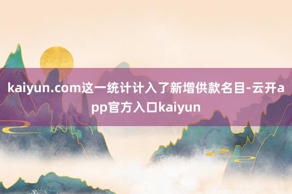 kaiyun.com这一统计计入了新增供款名目-云开app官方入口kaiyun