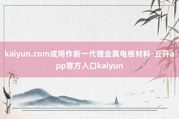 kaiyun.com或用作新一代锂金属电板材料-云开app官方入口kaiyun