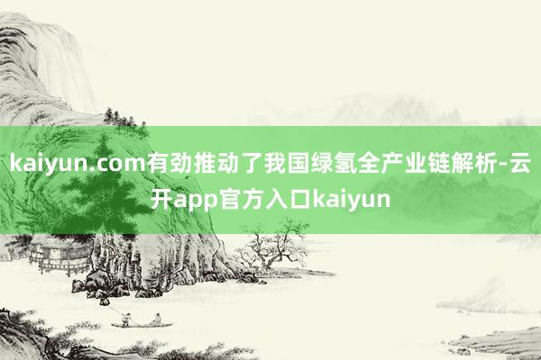 kaiyun.com有劲推动了我国绿氢全产业链解析-云开app官方入口kaiyun