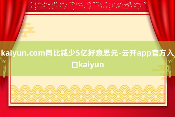 kaiyun.com同比减少5亿好意思元-云开app官方入口kaiyun