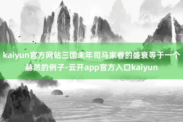 kaiyun官方网站三国末年司马家眷的盛衰等于一个赫然的例子-云开app官方入口kaiyun