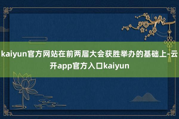 kaiyun官方网站在前两届大会获胜举办的基础上-云开app官方入口kaiyun