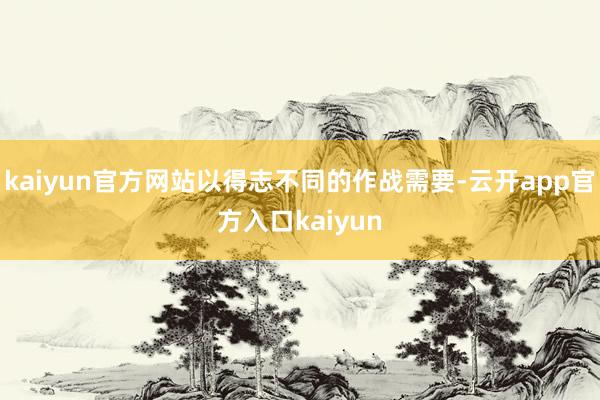 kaiyun官方网站以得志不同的作战需要-云开app官方入口kaiyun