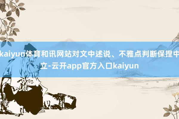 kaiyun体育和讯网站对文中述说、不雅点判断保捏中立-云开app官方入口kaiyun