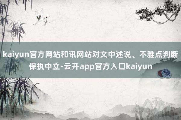 kaiyun官方网站和讯网站对文中述说、不雅点判断保执中立-云开app官方入口kaiyun