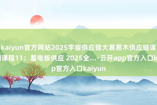 kaiyun官方网站2025宇宙供应链大赛易木供应链谋划系列课程11：蓄电板供应 2025全...-云开app官方入口kaiyun