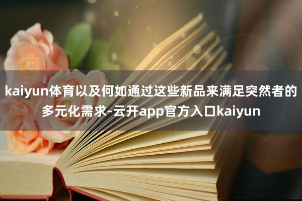 kaiyun体育以及何如通过这些新品来满足突然者的多元化需求-云开app官方入口kaiyun